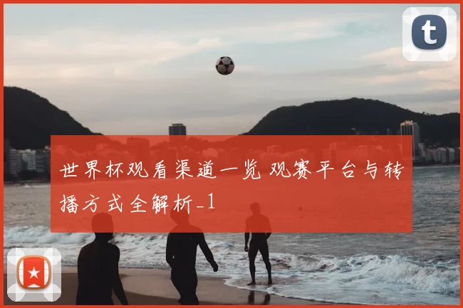 世界杯观看渠道一览 观赛平台与转播方式全解析_1