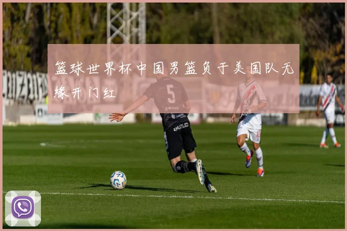 篮球世界杯中国男篮负于美国队无缘开门红